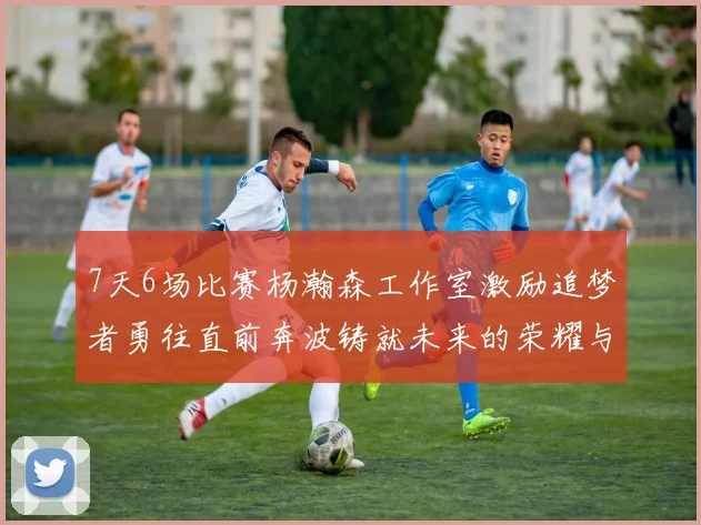 7天6场比赛杨瀚森工作室激励追梦者勇往直前奔波铸就未来的荣耀与成就