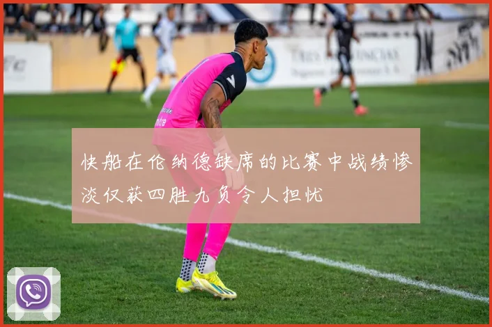 快船在伦纳德缺席的比赛中战绩惨淡仅获四胜九负令人担忧
