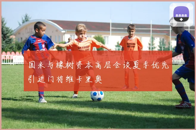 国米与橡树资本高层会谈夏季优先引进门将维卡里奥