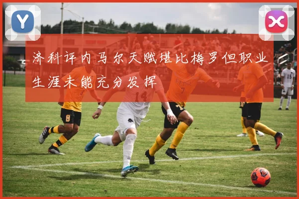 济科评内马尔天赋堪比梅罗但职业生涯未能充分发挥