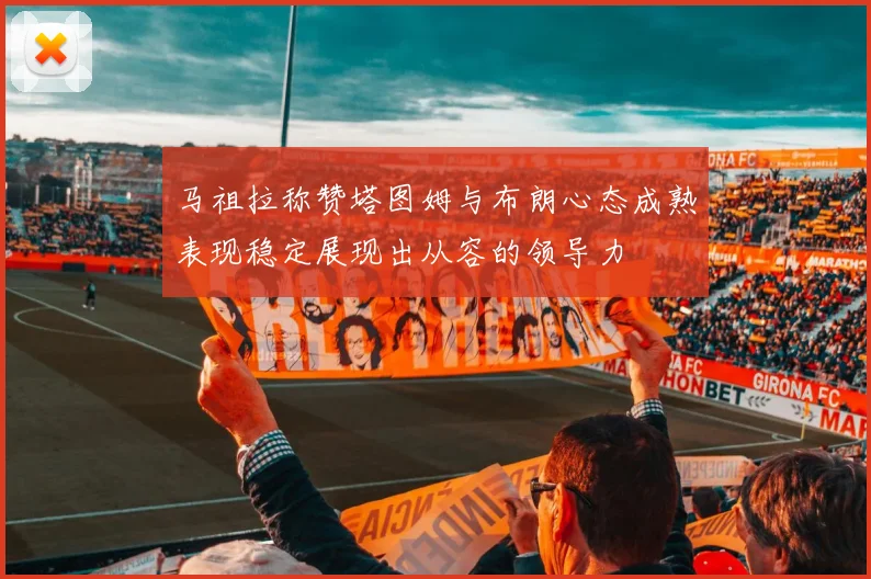 马祖拉称赞塔图姆与布朗心态成熟表现稳定展现出从容的领导力