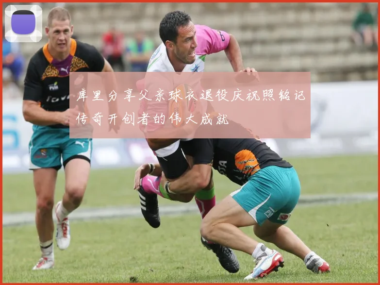 库里分享父亲球衣退役庆祝照铭记传奇开创者的伟大成就