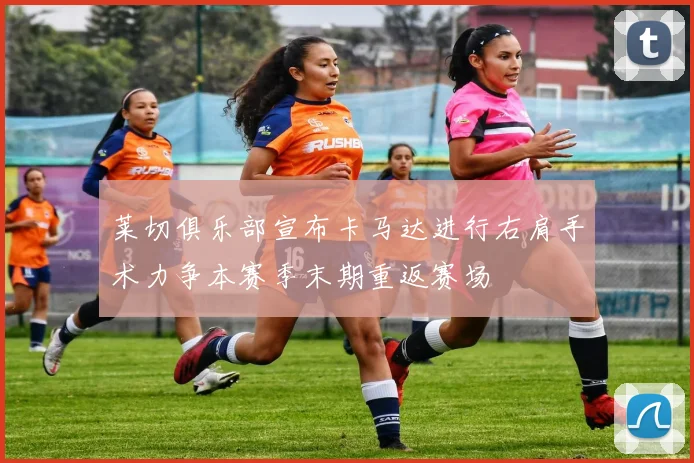 莱切俱乐部宣布卡马达进行右肩手术力争本赛季末期重返赛场