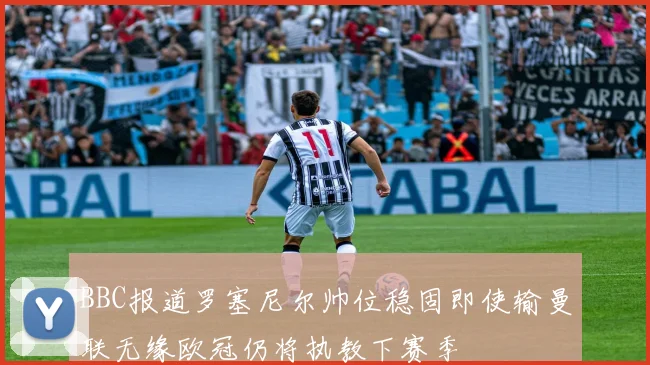 BBC报道罗塞尼尔帅位稳固即使输曼联无缘欧冠仍将执教下赛季