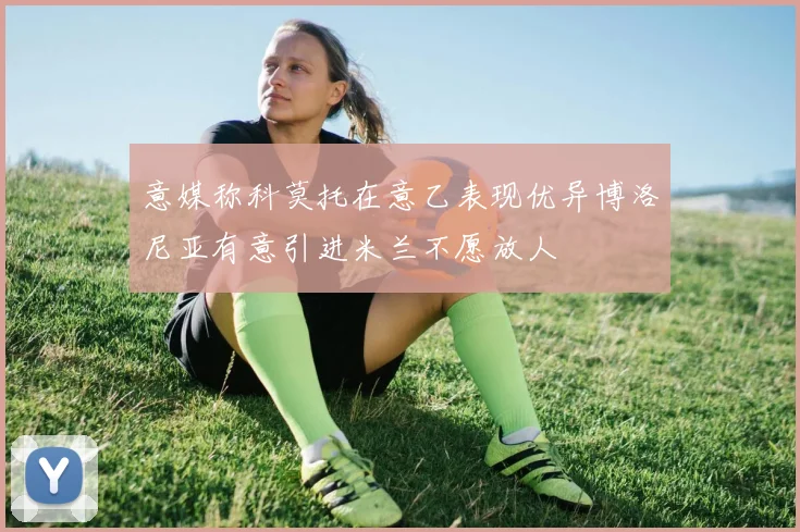 意媒称科莫托在意乙表现优异博洛尼亚有意引进米兰不愿放人