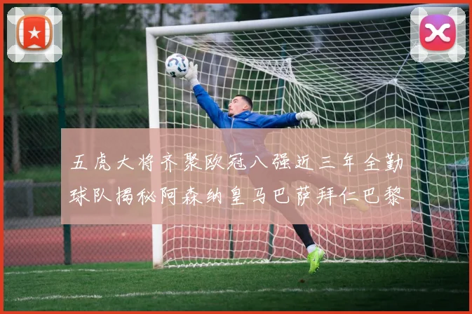 五虎大将齐聚欧冠八强近三年全勤球队揭秘阿森纳皇马巴萨拜仁巴黎的辉煌历程