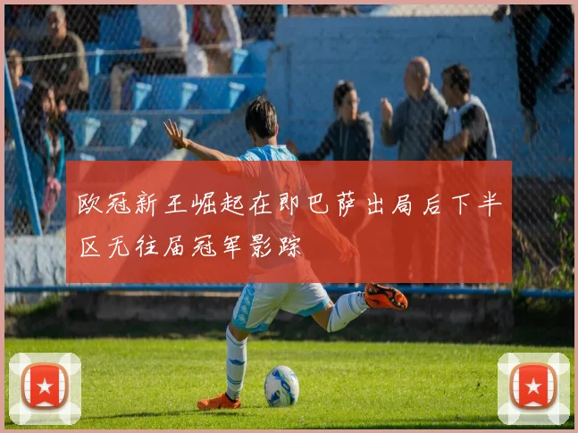欧冠新王崛起在即巴萨出局后下半区无往届冠军影踪