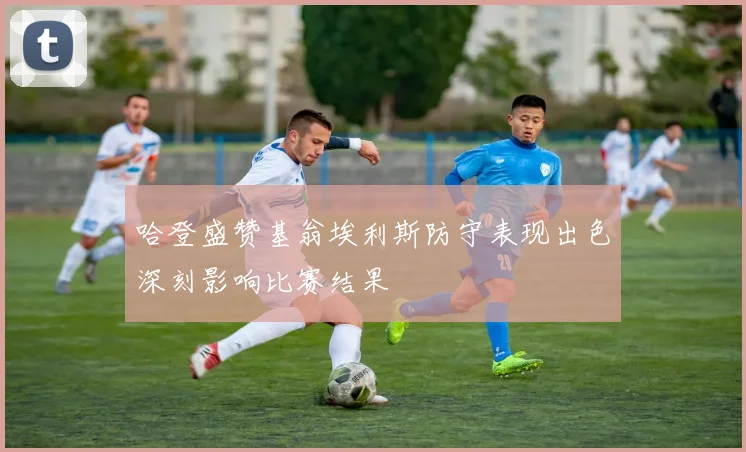 哈登盛赞基翁埃利斯防守表现出色深刻影响比赛结果