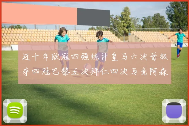 近十年欧冠四强统计皇马六次晋级夺四冠巴黎五次拜仁四次马竞阿森纳各两次