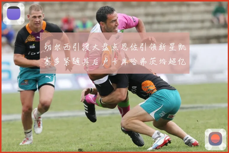 切尔西引援大盘点恩佐引领新星凯塞多紧随其后卢卡库哈弗茨均超亿