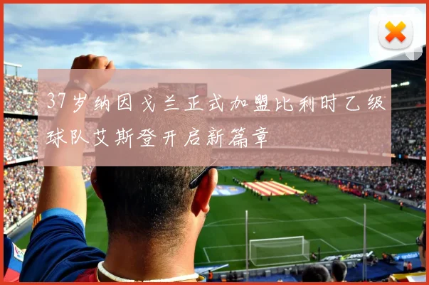 37岁纳因戈兰正式加盟比利时乙级球队艾斯登开启新篇章