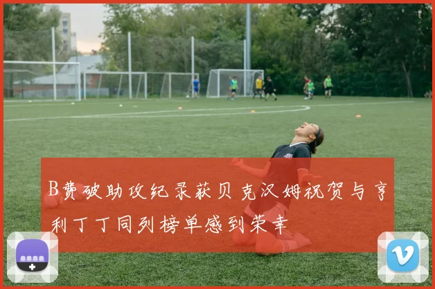B费破助攻纪录获贝克汉姆祝贺与亨利丁丁同列榜单感到荣幸