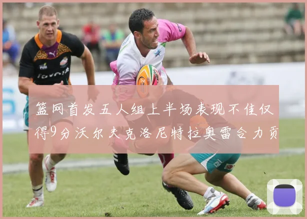 篮网首发五人组上半场表现不佳仅得9分沃尔夫克洛尼特拉奥雷合力贡献9分