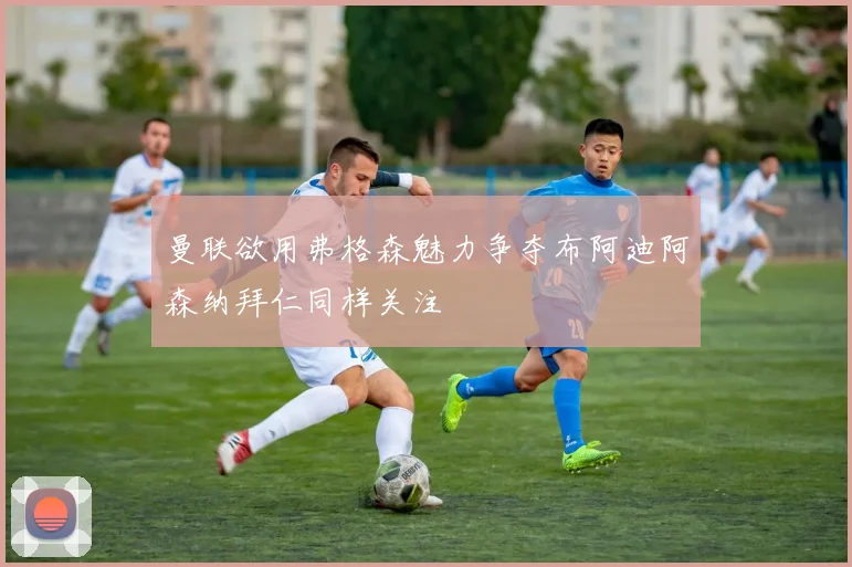 曼联欲用弗格森魅力争夺布阿迪阿森纳拜仁同样关注