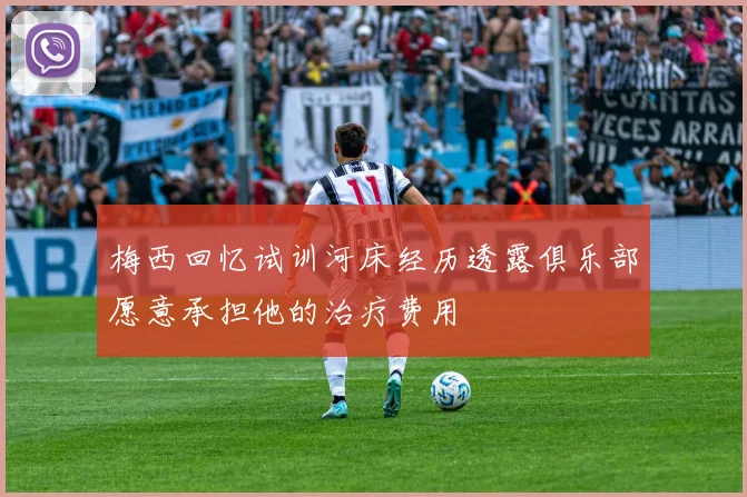 梅西回忆试训河床经历透露俱乐部愿意承担他的治疗费用