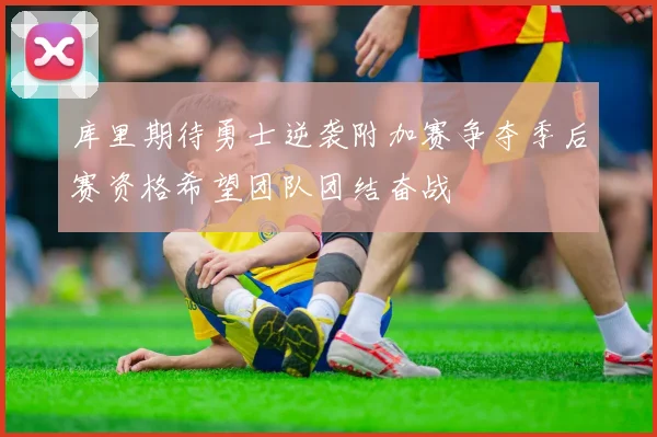 库里期待勇士逆袭附加赛争夺季后赛资格希望团队团结奋战