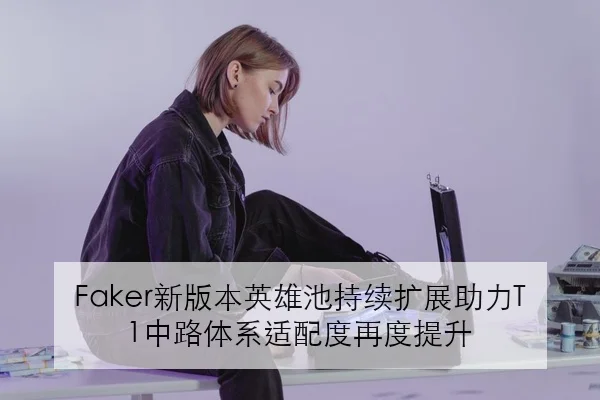 Faker新版本英雄池持续扩展助力T1中路体系适配度再度提升