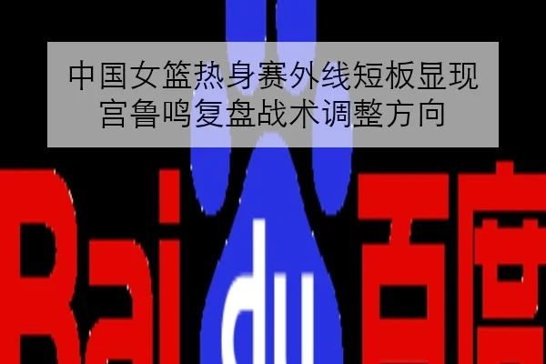 中国女篮热身赛外线短板显现 宫鲁鸣复盘战术调整方向